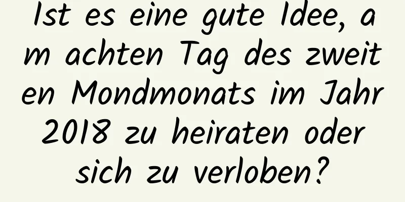 Ist es eine gute Idee, am achten Tag des zweiten Mondmonats im Jahr 2018 zu heiraten oder sich zu verloben?