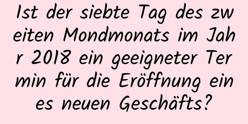 Ist der siebte Tag des zweiten Mondmonats im Jahr 2018 ein geeigneter Termin für die Eröffnung eines neuen Geschäfts?