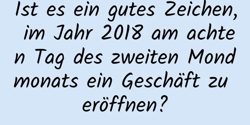 Ist es ein gutes Zeichen, im Jahr 2018 am achten Tag des zweiten Mondmonats ein Geschäft zu eröffnen?