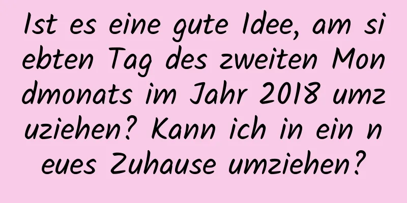 Ist es eine gute Idee, am siebten Tag des zweiten Mondmonats im Jahr 2018 umzuziehen? Kann ich in ein neues Zuhause umziehen?