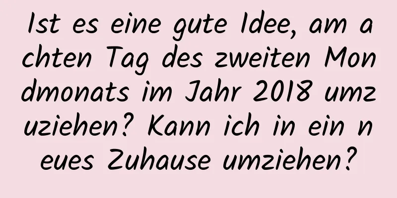 Ist es eine gute Idee, am achten Tag des zweiten Mondmonats im Jahr 2018 umzuziehen? Kann ich in ein neues Zuhause umziehen?