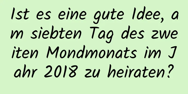 Ist es eine gute Idee, am siebten Tag des zweiten Mondmonats im Jahr 2018 zu heiraten?