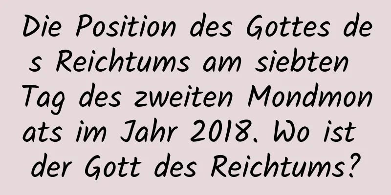 Die Position des Gottes des Reichtums am siebten Tag des zweiten Mondmonats im Jahr 2018. Wo ist der Gott des Reichtums?