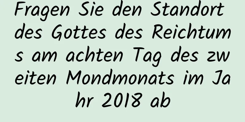 Fragen Sie den Standort des Gottes des Reichtums am achten Tag des zweiten Mondmonats im Jahr 2018 ab