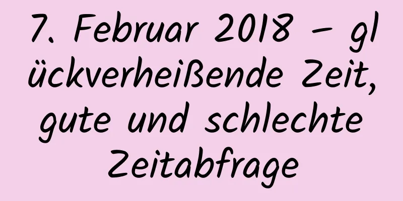 7. Februar 2018 – glückverheißende Zeit, gute und schlechte Zeitabfrage