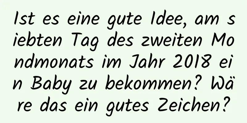 Ist es eine gute Idee, am siebten Tag des zweiten Mondmonats im Jahr 2018 ein Baby zu bekommen? Wäre das ein gutes Zeichen?