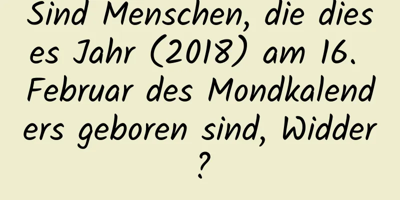 Sind Menschen, die dieses Jahr (2018) am 16. Februar des Mondkalenders geboren sind, Widder?