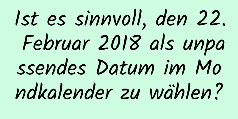 Ist es sinnvoll, den 22. Februar 2018 als unpassendes Datum im Mondkalender zu wählen?