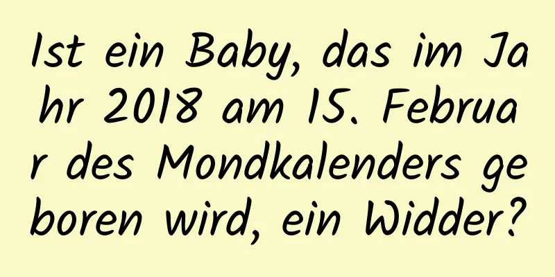 Ist ein Baby, das im Jahr 2018 am 15. Februar des Mondkalenders geboren wird, ein Widder?