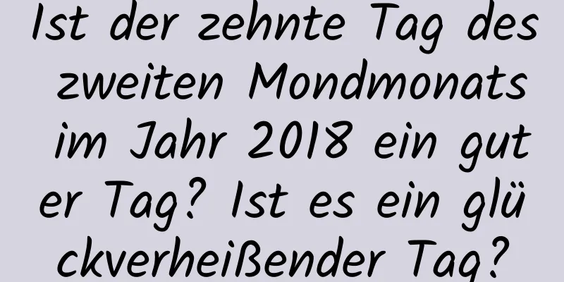 Ist der zehnte Tag des zweiten Mondmonats im Jahr 2018 ein guter Tag? Ist es ein glückverheißender Tag?