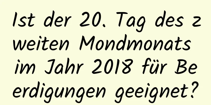 Ist der 20. Tag des zweiten Mondmonats im Jahr 2018 für Beerdigungen geeignet?