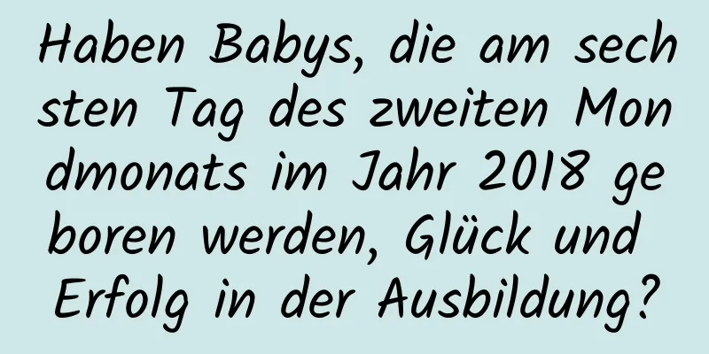 Haben Babys, die am sechsten Tag des zweiten Mondmonats im Jahr 2018 geboren werden, Glück und Erfolg in der Ausbildung?