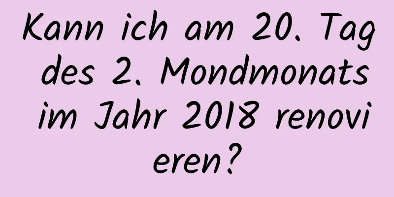 Kann ich am 20. Tag des 2. Mondmonats im Jahr 2018 renovieren?