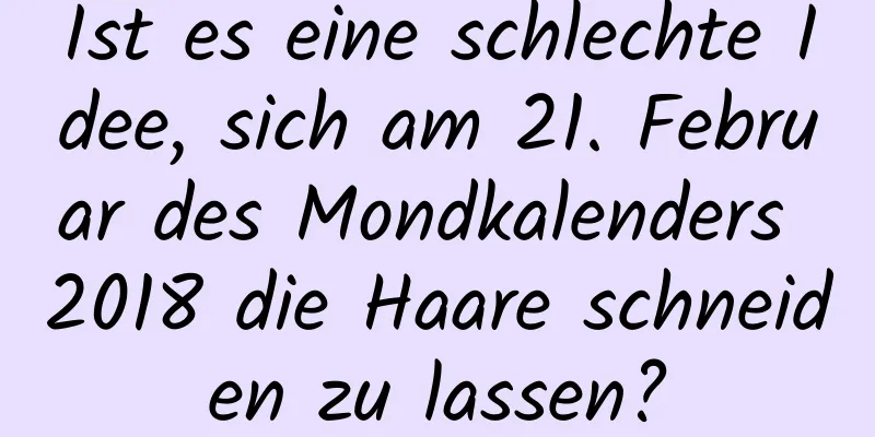 Ist es eine schlechte Idee, sich am 21. Februar des Mondkalenders 2018 die Haare schneiden zu lassen?