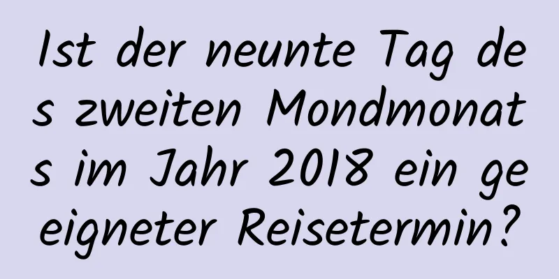 Ist der neunte Tag des zweiten Mondmonats im Jahr 2018 ein geeigneter Reisetermin?