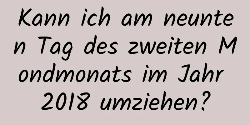 Kann ich am neunten Tag des zweiten Mondmonats im Jahr 2018 umziehen?