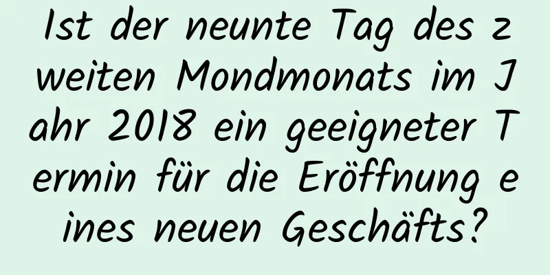 Ist der neunte Tag des zweiten Mondmonats im Jahr 2018 ein geeigneter Termin für die Eröffnung eines neuen Geschäfts?