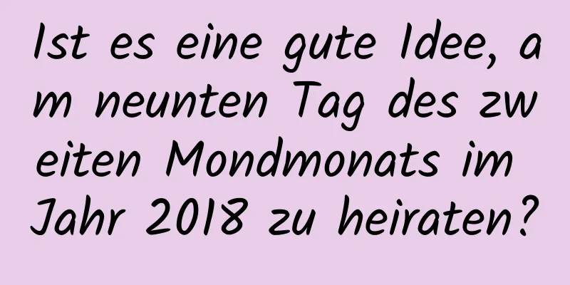 Ist es eine gute Idee, am neunten Tag des zweiten Mondmonats im Jahr 2018 zu heiraten?