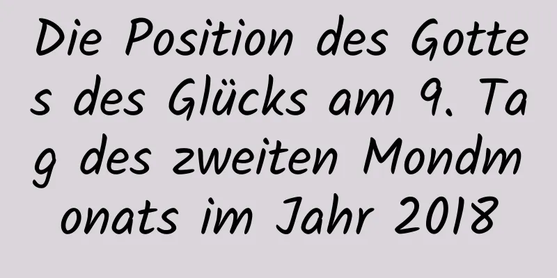 Die Position des Gottes des Glücks am 9. Tag des zweiten Mondmonats im Jahr 2018