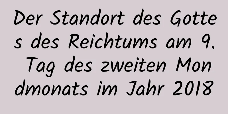 Der Standort des Gottes des Reichtums am 9. Tag des zweiten Mondmonats im Jahr 2018