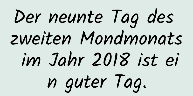 Der neunte Tag des zweiten Mondmonats im Jahr 2018 ist ein guter Tag.