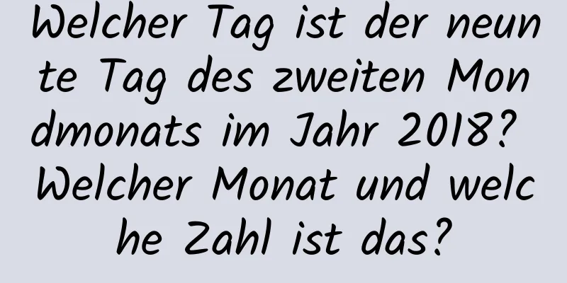 Welcher Tag ist der neunte Tag des zweiten Mondmonats im Jahr 2018? Welcher Monat und welche Zahl ist das?