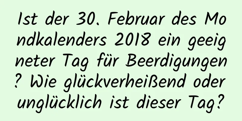 Ist der 30. Februar des Mondkalenders 2018 ein geeigneter Tag für Beerdigungen? Wie glückverheißend oder unglücklich ist dieser Tag?