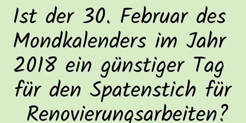 Ist der 30. Februar des Mondkalenders im Jahr 2018 ein günstiger Tag für den Spatenstich für Renovierungsarbeiten?