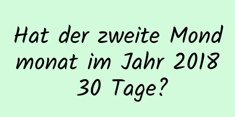 Hat der zweite Mondmonat im Jahr 2018 30 Tage?