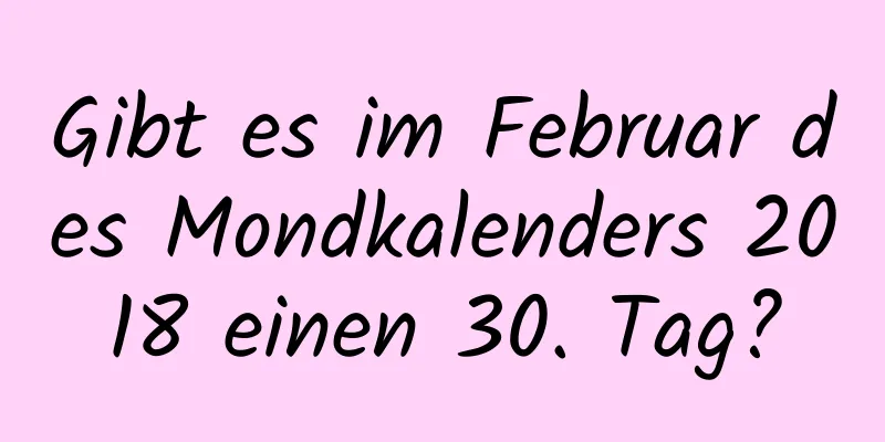 Gibt es im Februar des Mondkalenders 2018 einen 30. Tag?