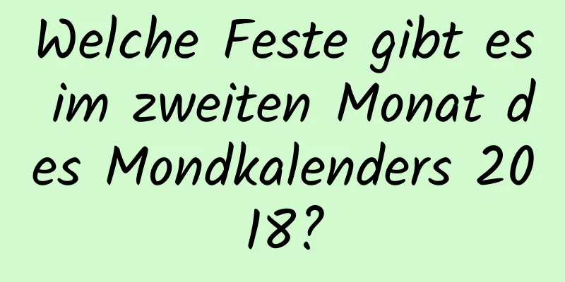 Welche Feste gibt es im zweiten Monat des Mondkalenders 2018?