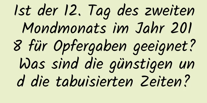 Ist der 12. Tag des zweiten Mondmonats im Jahr 2018 für Opfergaben geeignet? Was sind die günstigen und die tabuisierten Zeiten?