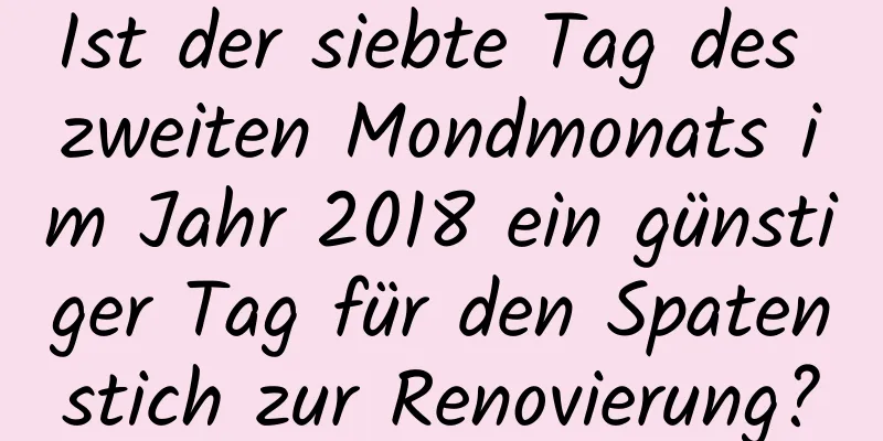 Ist der siebte Tag des zweiten Mondmonats im Jahr 2018 ein günstiger Tag für den Spatenstich zur Renovierung?