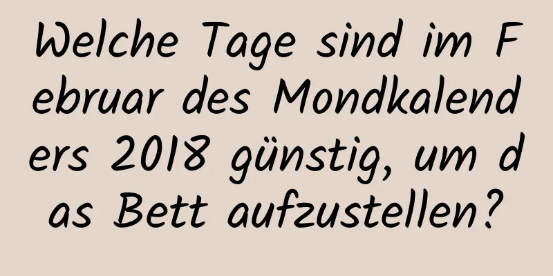 Welche Tage sind im Februar des Mondkalenders 2018 günstig, um das Bett aufzustellen?