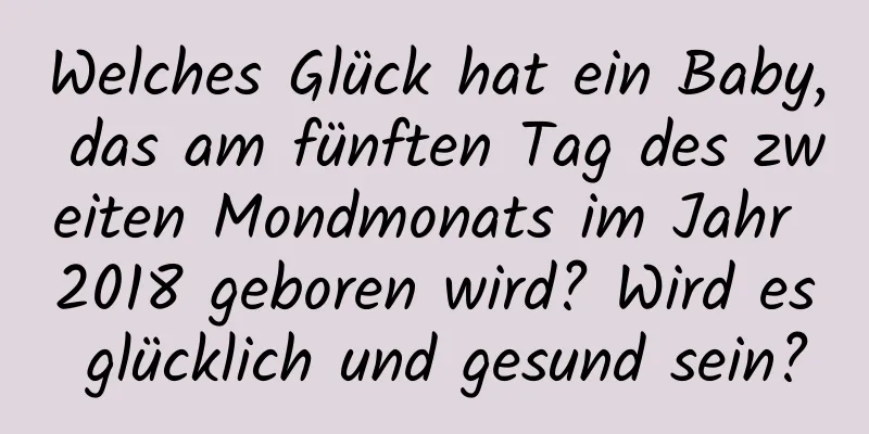 Welches Glück hat ein Baby, das am fünften Tag des zweiten Mondmonats im Jahr 2018 geboren wird? Wird es glücklich und gesund sein?