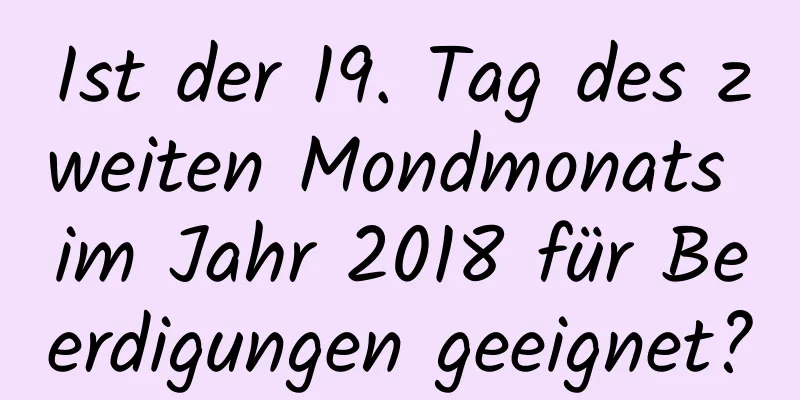 Ist der 19. Tag des zweiten Mondmonats im Jahr 2018 für Beerdigungen geeignet?