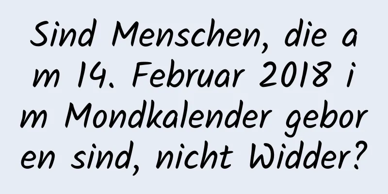 Sind Menschen, die am 14. Februar 2018 im Mondkalender geboren sind, nicht Widder?