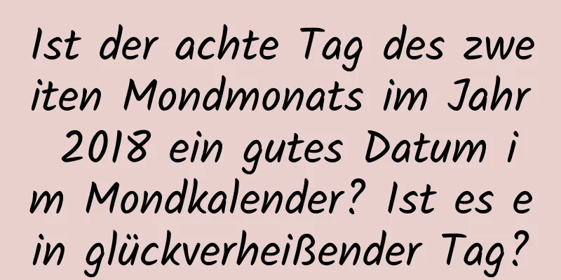 Ist der achte Tag des zweiten Mondmonats im Jahr 2018 ein gutes Datum im Mondkalender? Ist es ein glückverheißender Tag?