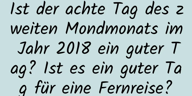 Ist der achte Tag des zweiten Mondmonats im Jahr 2018 ein guter Tag? Ist es ein guter Tag für eine Fernreise?