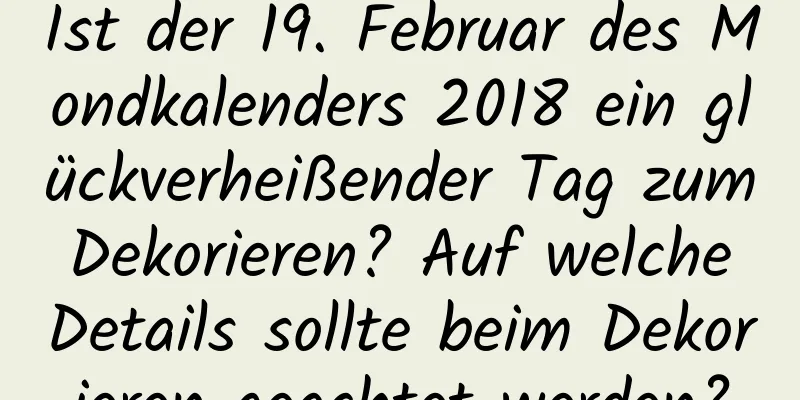 Ist der 19. Februar des Mondkalenders 2018 ein glückverheißender Tag zum Dekorieren? Auf welche Details sollte beim Dekorieren geachtet werden?