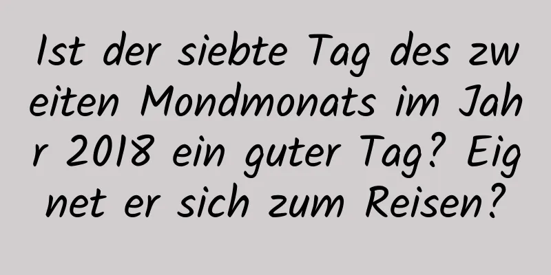 Ist der siebte Tag des zweiten Mondmonats im Jahr 2018 ein guter Tag? Eignet er sich zum Reisen?