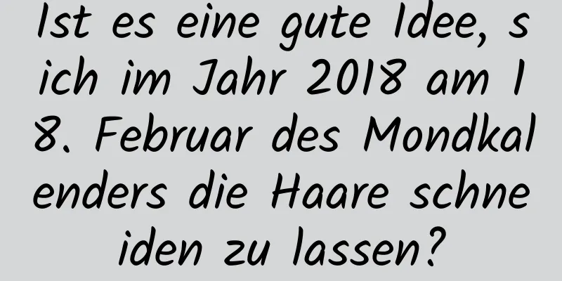 Ist es eine gute Idee, sich im Jahr 2018 am 18. Februar des Mondkalenders die Haare schneiden zu lassen?