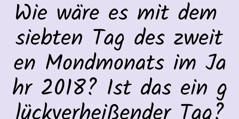 Wie wäre es mit dem siebten Tag des zweiten Mondmonats im Jahr 2018? Ist das ein glückverheißender Tag?