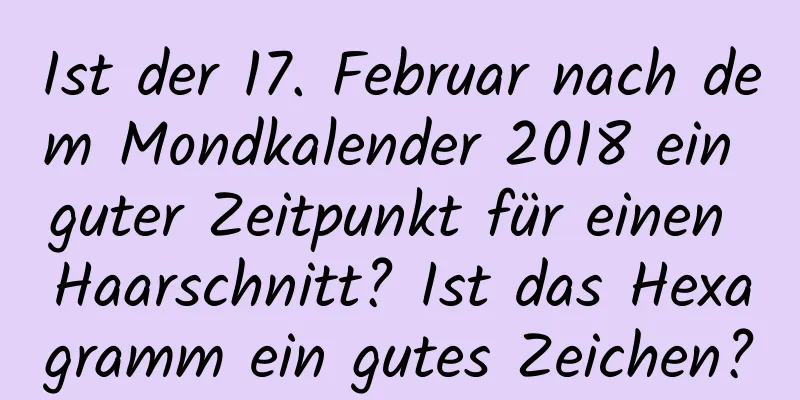 Ist der 17. Februar nach dem Mondkalender 2018 ein guter Zeitpunkt für einen Haarschnitt? Ist das Hexagramm ein gutes Zeichen?