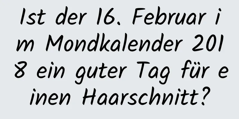 Ist der 16. Februar im Mondkalender 2018 ein guter Tag für einen Haarschnitt?