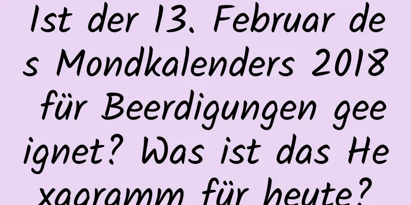 Ist der 13. Februar des Mondkalenders 2018 für Beerdigungen geeignet? Was ist das Hexagramm für heute?