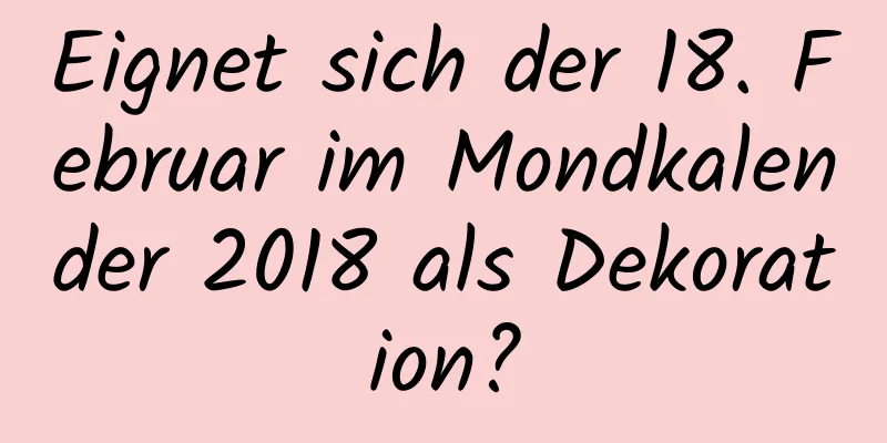 Eignet sich der 18. Februar im Mondkalender 2018 als Dekoration?