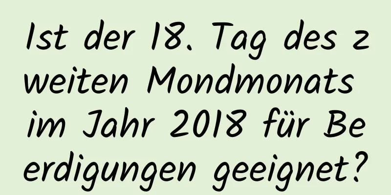 Ist der 18. Tag des zweiten Mondmonats im Jahr 2018 für Beerdigungen geeignet?