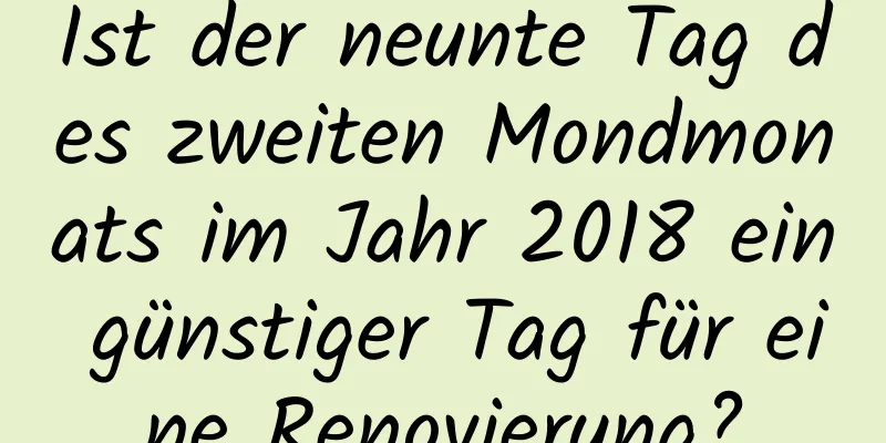 Ist der neunte Tag des zweiten Mondmonats im Jahr 2018 ein günstiger Tag für eine Renovierung?