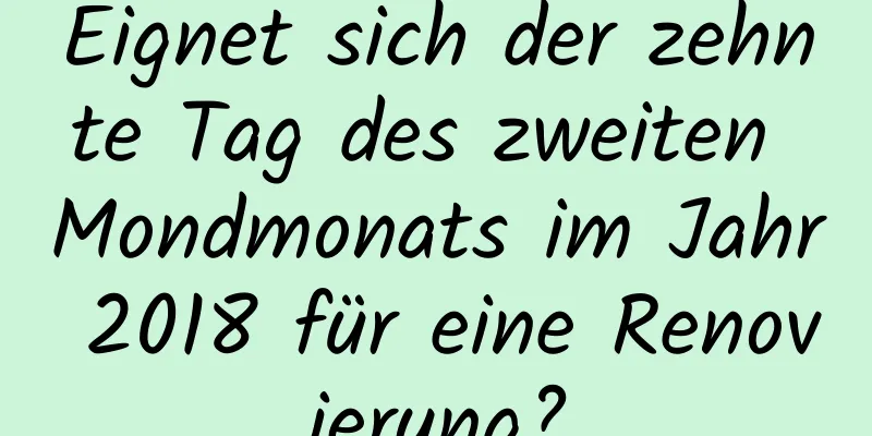 Eignet sich der zehnte Tag des zweiten Mondmonats im Jahr 2018 für eine Renovierung?